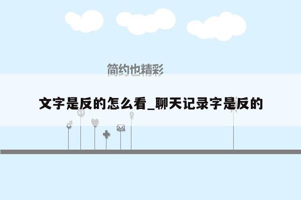 文字是反的怎么看_聊天记录字是反的