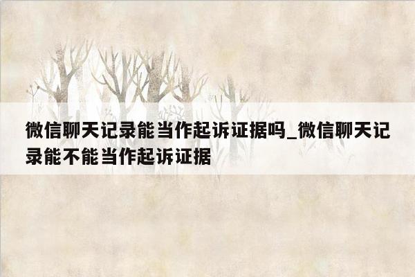 微信聊天记录能当作起诉证据吗_微信聊天记录能不能当作起诉证据