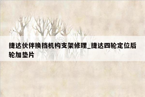 捷达伙伴换挡机构支架修理_捷达四轮定位后轮加垫片
