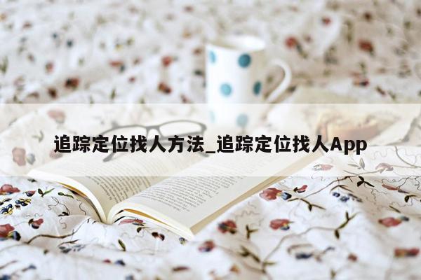 追踪定位找人方法_追踪定位找人App