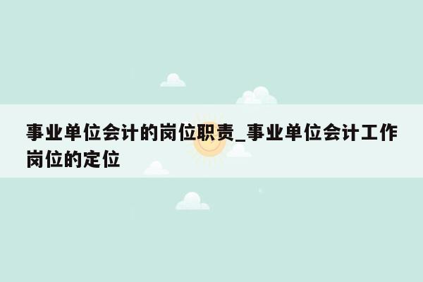 事业单位会计的岗位职责_事业单位会计工作岗位的定位