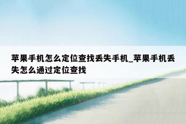 苹果手机怎么定位查找丢失手机_苹果手机丢失怎么通过定位查找
