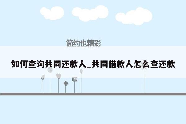 如何查询共同还款人_共同借款人怎么查还款