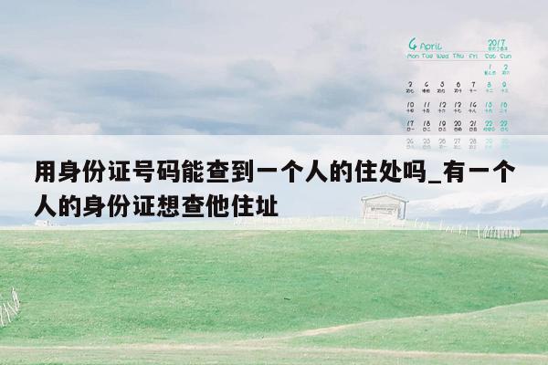 用身份证号码能查到一个人的住处吗_有一个人的身份证想查他住址