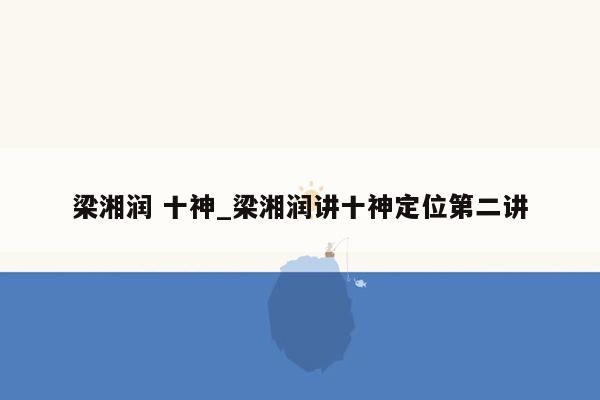 梁湘润 十神_梁湘润讲十神定位第二讲