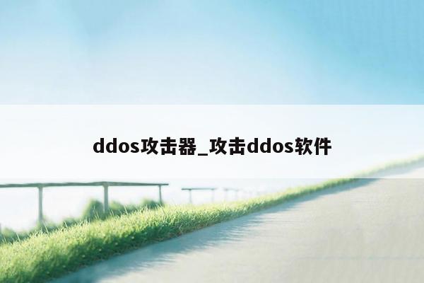 ddos攻击器_攻击ddos软件