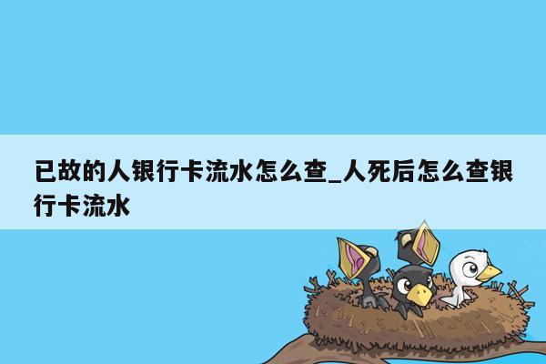已故的人银行卡流水怎么查_人死后怎么查银行卡流水