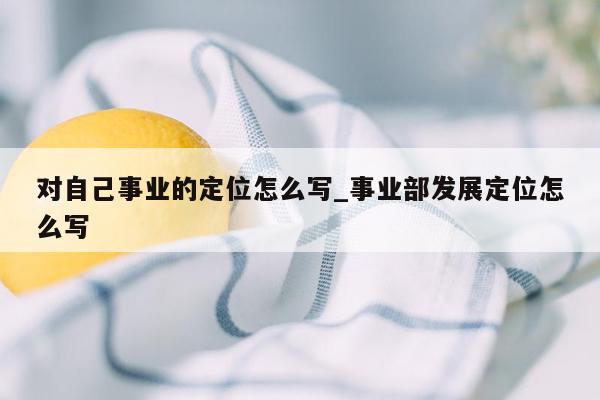 对自己事业的定位怎么写_事业部发展定位怎么写