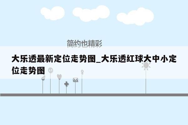 大乐透最新定位走势图_大乐透红球大中小定位走势图