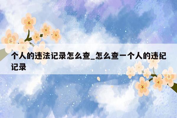个人的违法记录怎么查_怎么查一个人的违纪记录