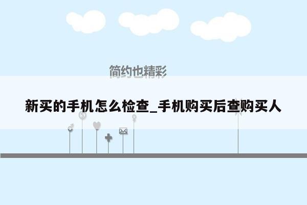 新买的手机怎么检查_手机购买后查购买人