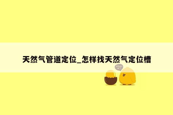 天然气管道定位_怎样找天然气定位槽