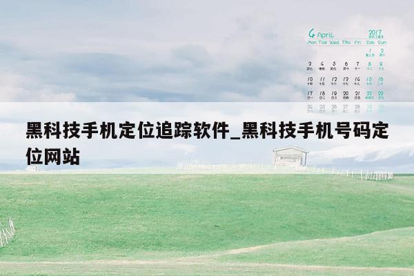 黑科技手机定位追踪软件_黑科技手机号码定位网站