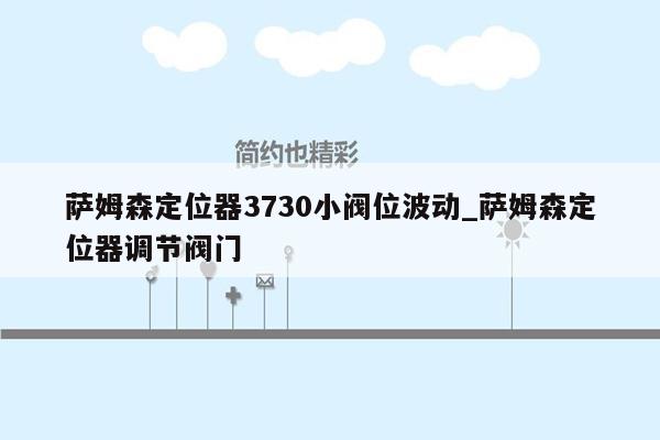 萨姆森定位器3730小阀位波动_萨姆森定位器调节阀门
