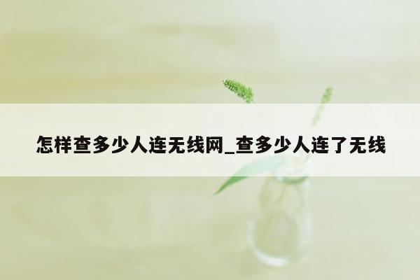 怎样查多少人连无线网_查多少人连了无线