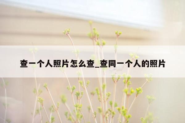 查一个人照片怎么查_查同一个人的照片