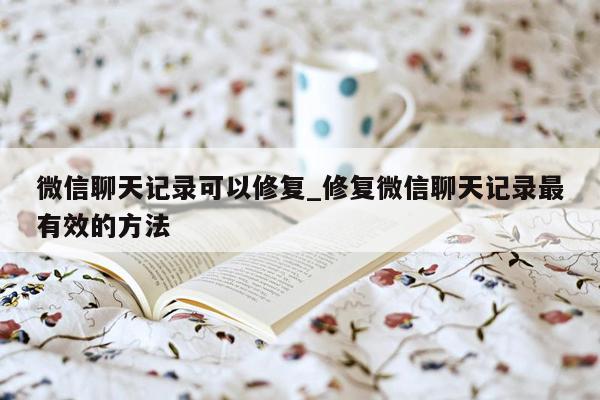 微信聊天记录可以修复_修复微信聊天记录最有效的方法