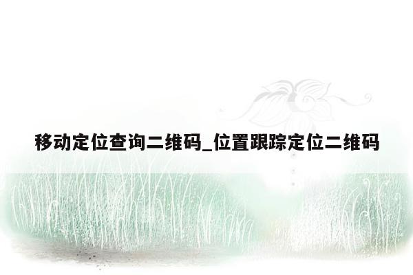 移动定位查询二维码_位置跟踪定位二维码