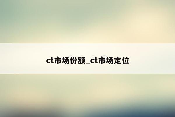 ct市场份额_ct市场定位