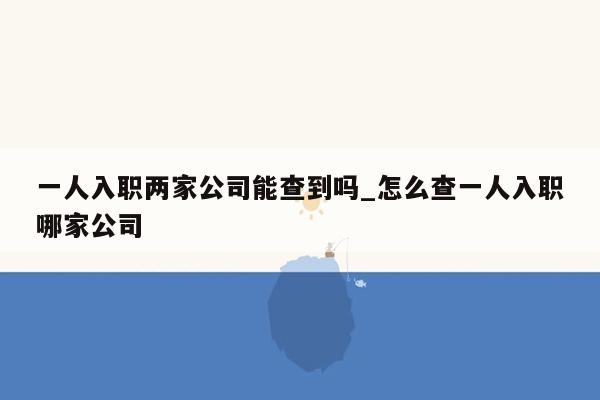 一人入职两家公司能查到吗_怎么查一人入职哪家公司