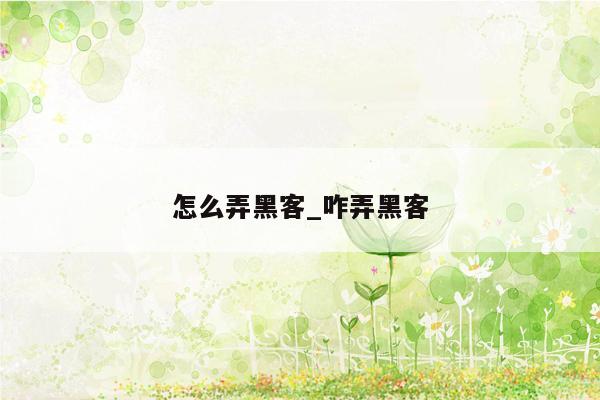 怎么弄黑客_咋弄黑客