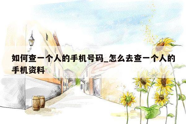 如何查一个人的手机号码_怎么去查一个人的手机资料
