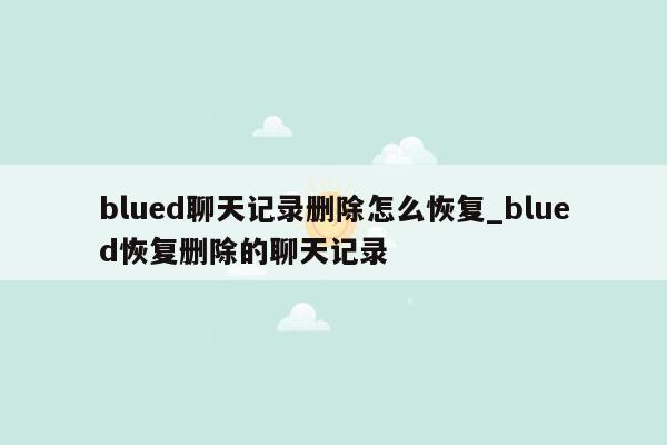 blued聊天记录删除怎么恢复_blued恢复删除的聊天记录