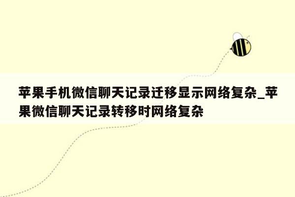 苹果手机微信聊天记录迁移显示网络复杂_苹果微信聊天记录转移时网络复杂