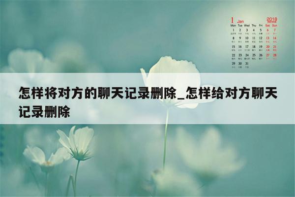 怎样将对方的聊天记录删除_怎样给对方聊天记录删除