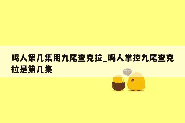 鸣人第几集用九尾查克拉_鸣人掌控九尾查克拉是第几集