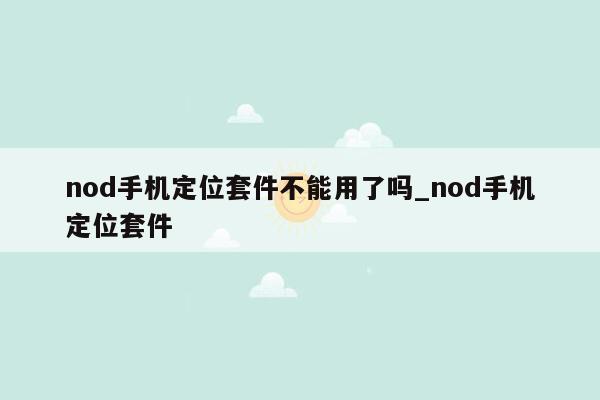 nod手机定位套件不能用了吗_nod手机定位套件