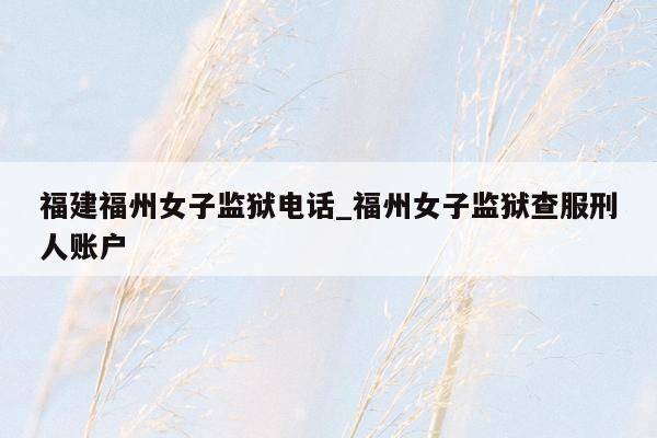 福建福州女子监狱电话_福州女子监狱查服刑人账户