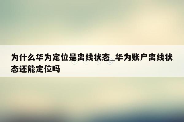 为什么华为定位是离线状态_华为账户离线状态还能定位吗