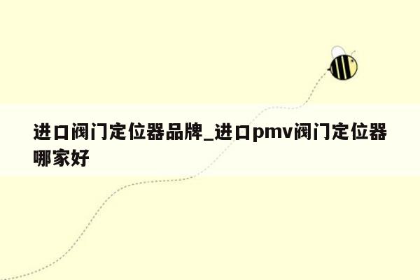 进口阀门定位器品牌_进口pmv阀门定位器哪家好