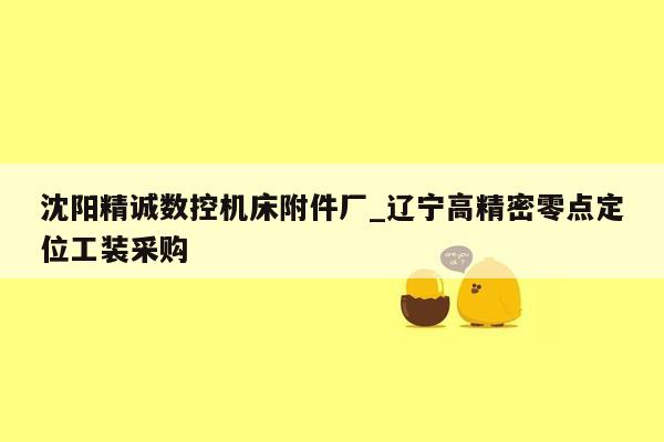 沈阳精诚数控机床附件厂_辽宁高精密零点定位工装采购