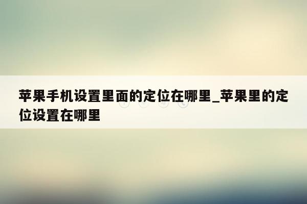 苹果手机设置里面的定位在哪里_苹果里的定位设置在哪里