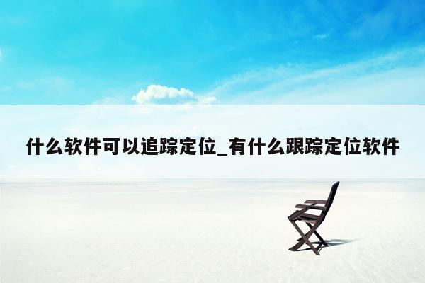 什么软件可以追踪定位_有什么跟踪定位软件