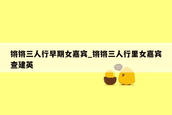 锵锵三人行早期女嘉宾_锵锵三人行里女嘉宾查建英