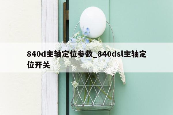 840d主轴定位参数_840dsl主轴定位开关