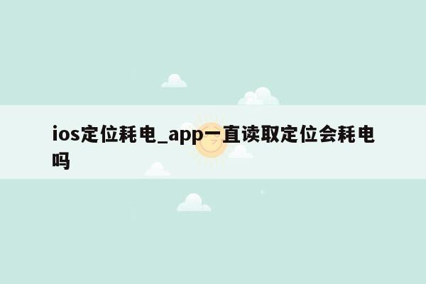 ios定位耗电_app一直读取定位会耗电吗