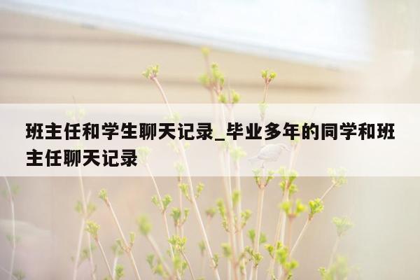 班主任和学生聊天记录_毕业多年的同学和班主任聊天记录