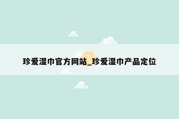 珍爱湿巾官方网站_珍爱湿巾产品定位