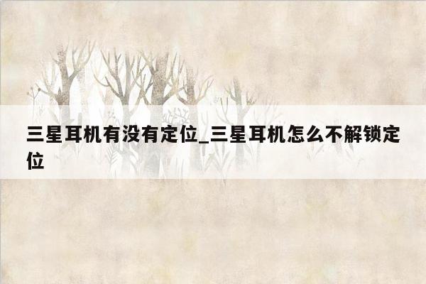 三星耳机有没有定位_三星耳机怎么不解锁定位