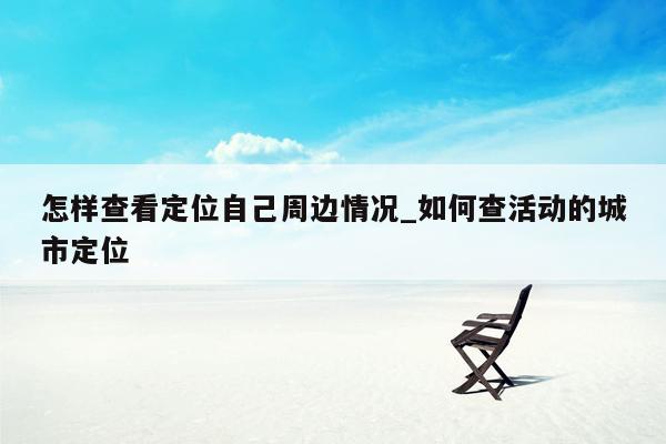 怎样查看定位自己周边情况_如何查活动的城市定位