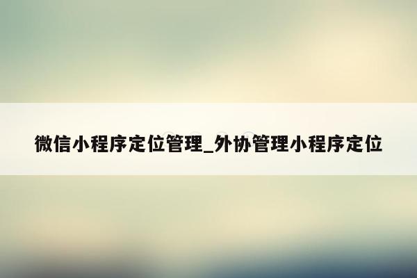 微信小程序定位管理_外协管理小程序定位