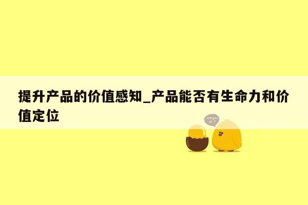 提升产品的价值感知_产品能否有生命力和价值定位