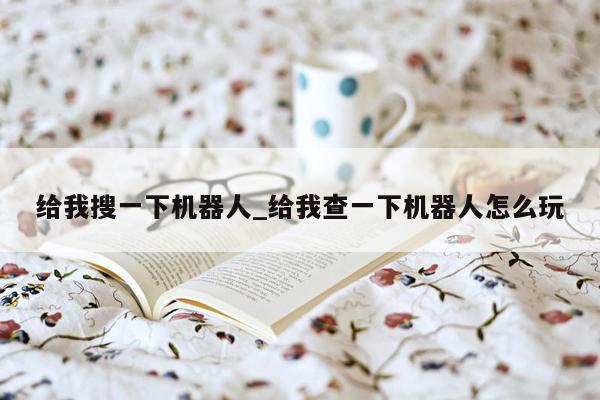 给我搜一下机器人_给我查一下机器人怎么玩
