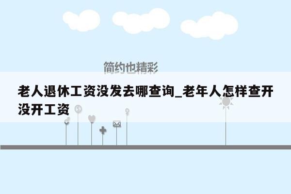 老人退休工资没发去哪查询_老年人怎样查开没开工资