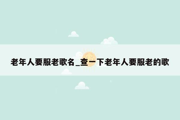 老年人要服老歌名_查一下老年人要服老的歌