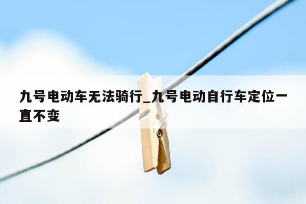 九号电动车无法骑行_九号电动自行车定位一直不变